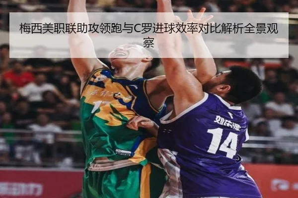 梅西美职联助攻领跑与C罗进球效率对比解析全景观察